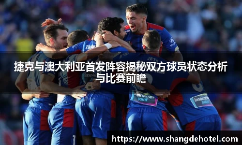 捷克与澳大利亚首发阵容揭秘双方球员状态分析与比赛前瞻