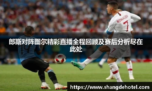 郎斯对阵图尔精彩直播全程回顾及赛后分析尽在此处