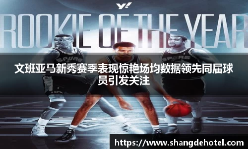 文班亚马新秀赛季表现惊艳场均数据领先同届球员引发关注