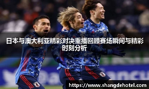 日本与澳大利亚精彩对决重播回顾赛场瞬间与精彩时刻分析