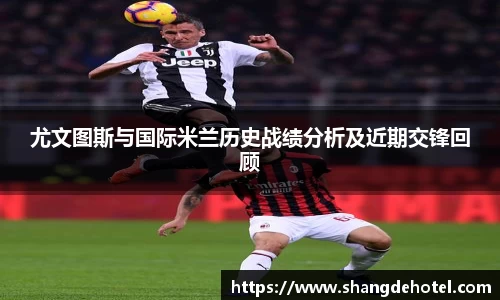 尤文图斯与国际米兰历史战绩分析及近期交锋回顾