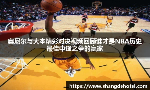 奥尼尔与大本精彩对决视频回顾谁才是NBA历史最佳中锋之争的赢家