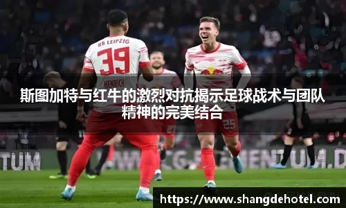 斯图加特与红牛的激烈对抗揭示足球战术与团队精神的完美结合