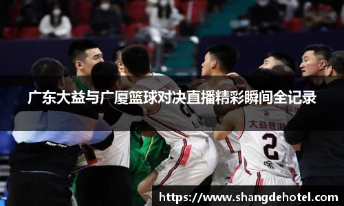 广东大益与广厦篮球对决直播精彩瞬间全记录